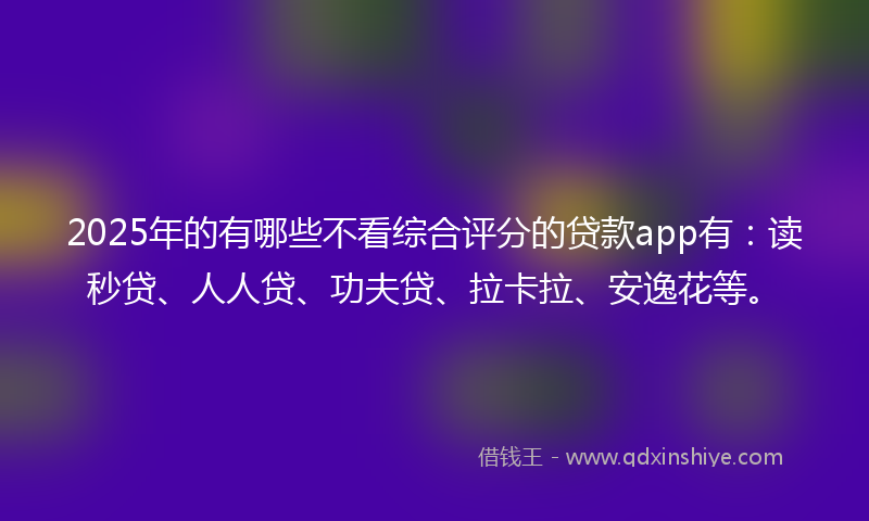 2025年的有哪些不看综合评分的贷款app有：读秒贷、人人贷、功夫贷、拉卡拉、安逸花等。