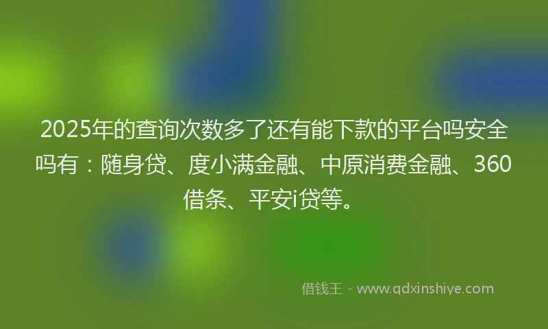 2025年的查询次数多了还有能下款的平台吗安全吗有：随身贷、度小满金融、中原消费金融、360借条、平安i贷等。