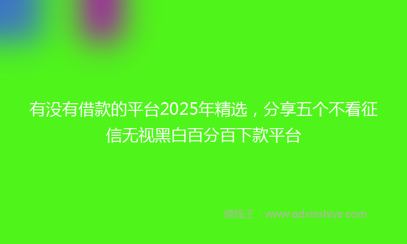 有没有借款的平台2025年精选，分享五个不看征信无视黑白百分百下款平台