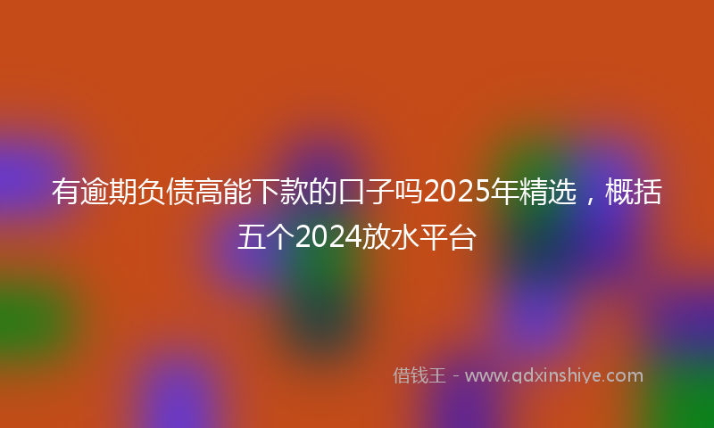 有逾期负债高能下款的口子吗2025年精选，概括五个2024放水平台