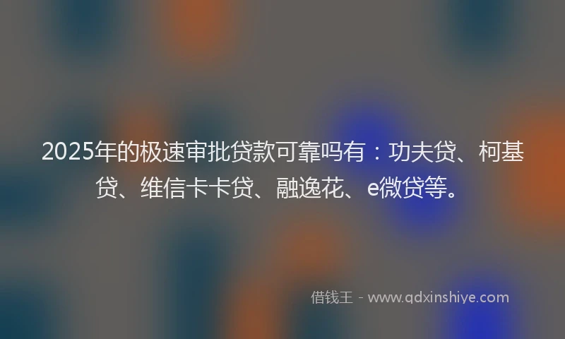 2025年的极速审批贷款可靠吗有：功夫贷、柯基贷、维信卡卡贷、融逸花、e微贷等。
