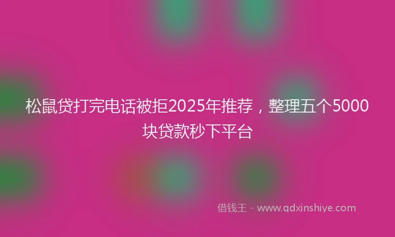 松鼠贷打完电话被拒2025年推荐，整理五个5000块贷款秒下平台