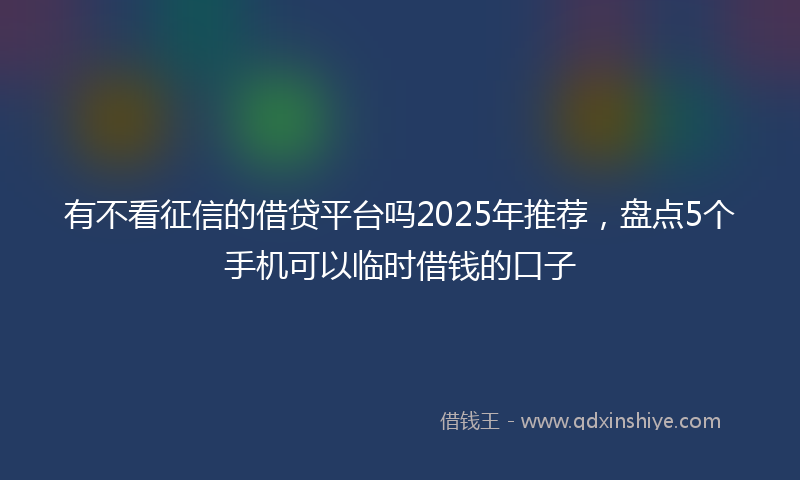 有不看征信的借贷平台吗2025年推荐，盘点5个手机可以临时借钱的口子