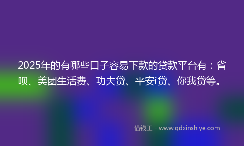 2025年的有哪些口子容易下款的贷款平台有：省呗、美团生活费、功夫贷、平安i贷、你我贷等。