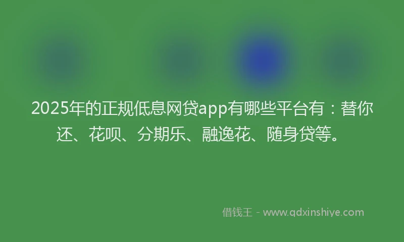 2025年的正规低息网贷app有哪些平台有：替你还、花呗、分期乐、融逸花、随身贷等。