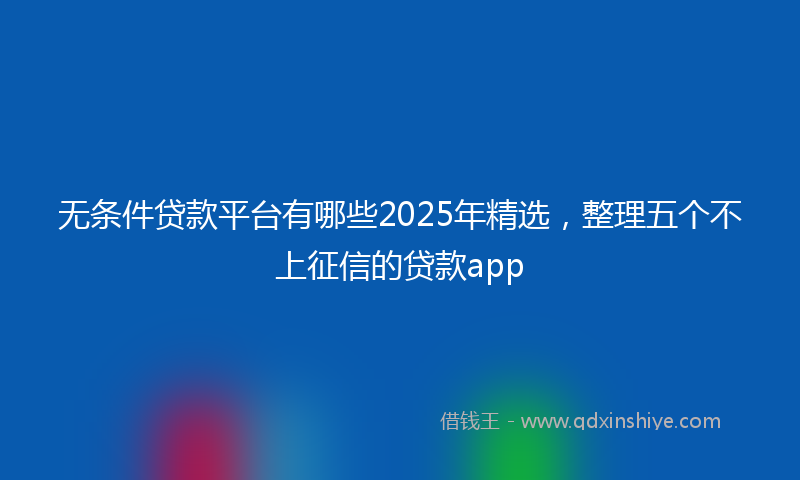 无条件贷款平台有哪些2025年精选，整理五个不上征信的贷款app