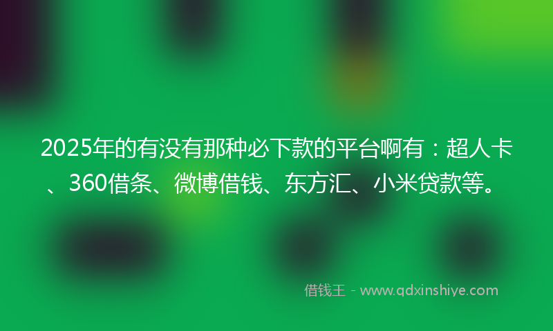 2025年的有没有那种必下款的平台啊有：超人卡、360借条、微博借钱、东方汇、小米贷款等。