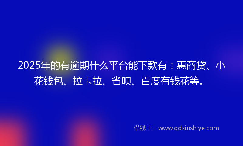 2025年的有逾期什么平台能下款有：惠商贷、小花钱包、拉卡拉、省呗、百度有钱花等。