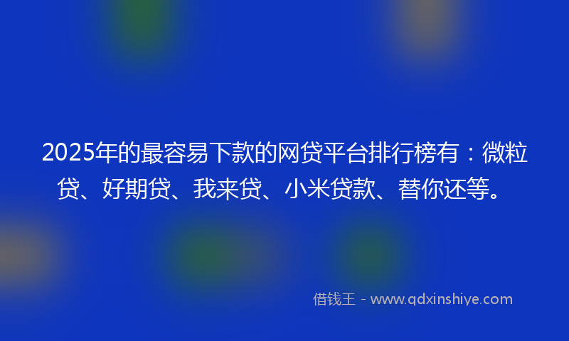 2025年的最容易下款的网贷平台排行榜有：微粒贷、好期贷、我来贷、小米贷款、替你还等。