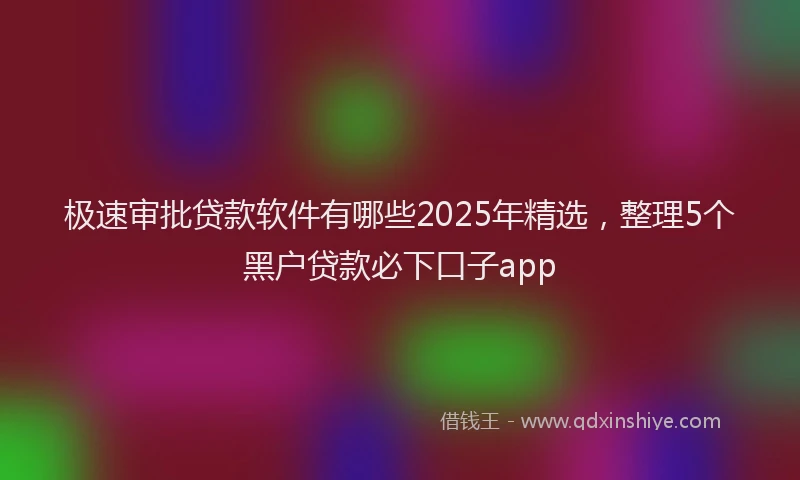 极速审批贷款软件有哪些2025年精选，整理5个黑户贷款必下口子app