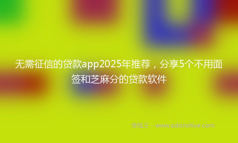 无需征信的贷款app2025年推荐，分享5个不用面签和芝麻分的贷款软件