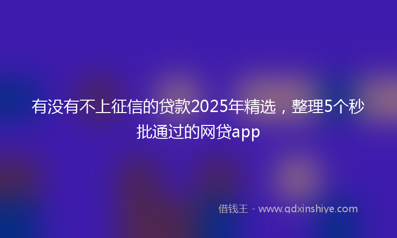有没有不上征信的贷款2025年精选，整理5个秒批通过的网贷app