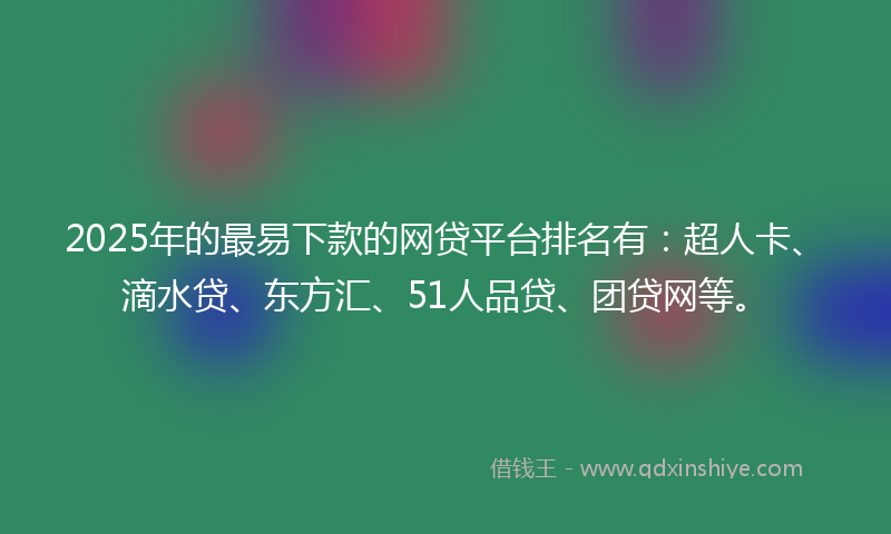 2025年的最易下款的网贷平台排名有：超人卡、滴水贷、东方汇、51人品贷、团贷网等。