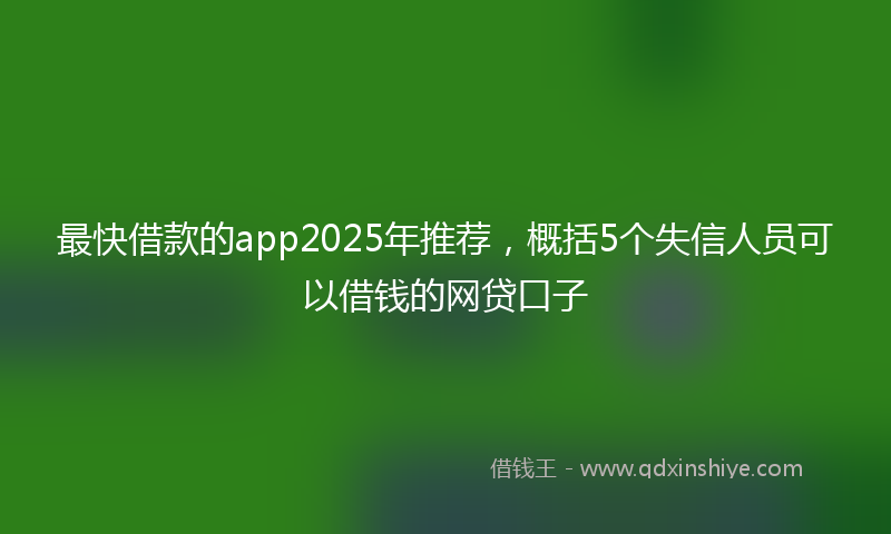 最快借款的app2025年推荐，概括5个失信人员可以借钱的网贷口子