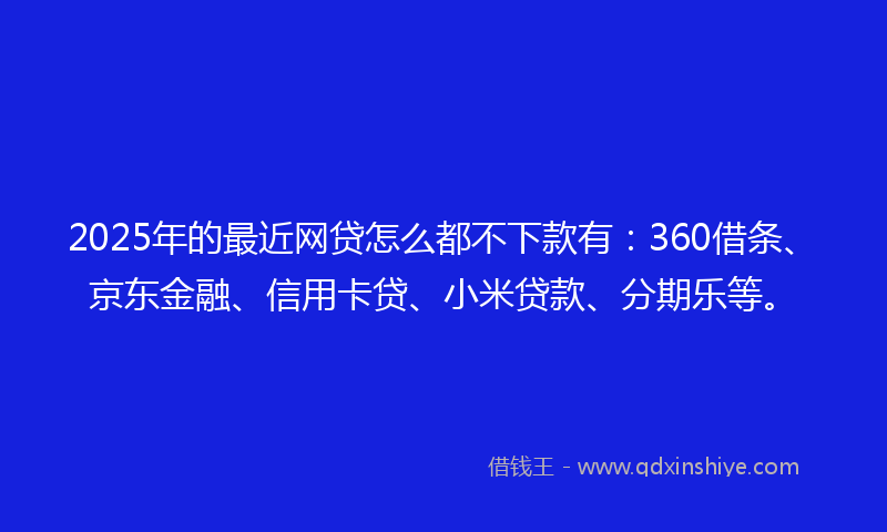 2025年的最近网贷怎么都不下款有：360借条、京东金融、信用卡贷、小米贷款、分期乐等。