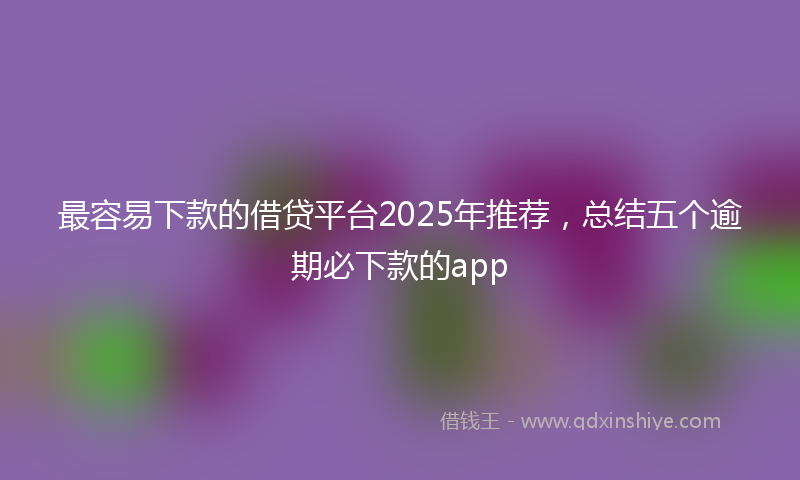 最容易下款的借贷平台2025年推荐，总结五个逾期必下款的app