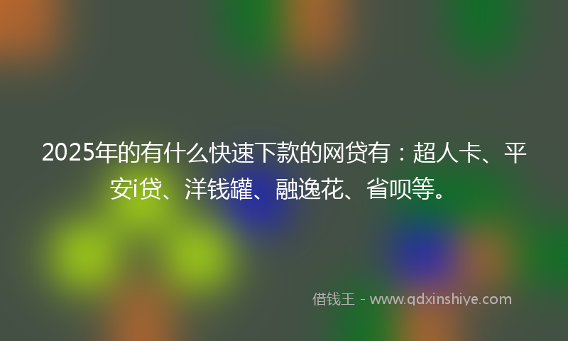 2025年的有什么快速下款的网贷有：超人卡、平安i贷、洋钱罐、融逸花、省呗等。
