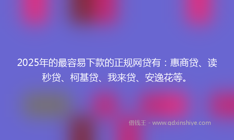 2025年的最容易下款的正规网贷有：惠商贷、读秒贷、柯基贷、我来贷、安逸花等。