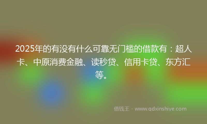2025年的有没有什么可靠无门槛的借款有：超人卡、中原消费金融、读秒贷、信用卡贷、东方汇等。