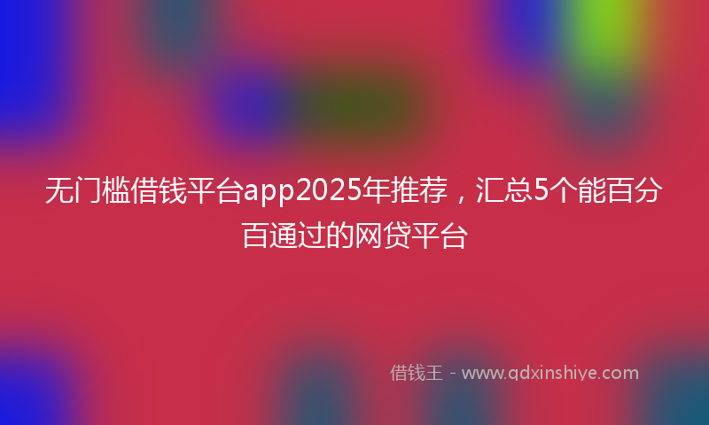 无门槛借钱平台app2025年推荐，汇总5个能百分百通过的网贷平台