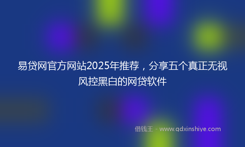 易贷网官方网站2025年推荐，分享五个真正无视风控黑白的网贷软件