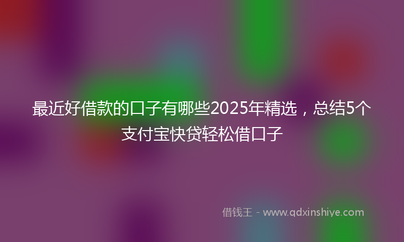 最近好借款的口子有哪些2025年精选，总结5个支付宝快贷轻松借口子