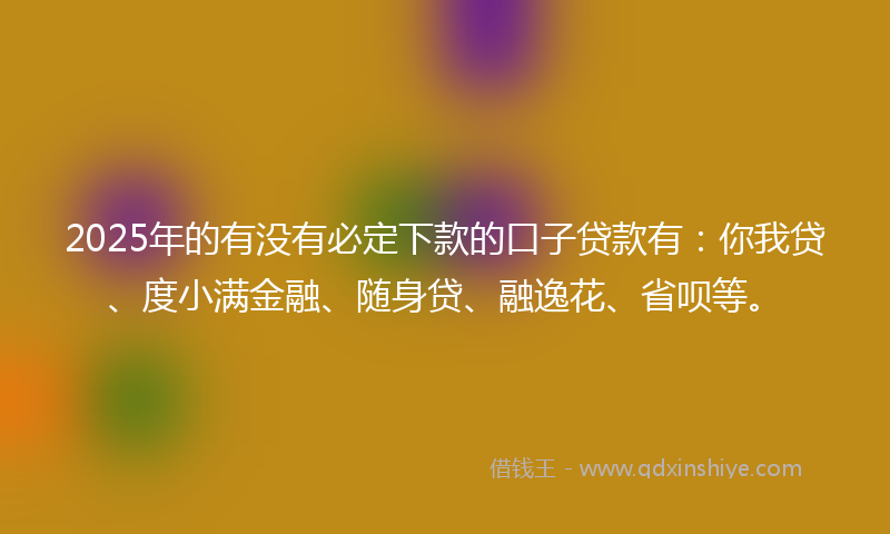 2025年的有没有必定下款的口子贷款有：你我贷、度小满金融、随身贷、融逸花、省呗等。