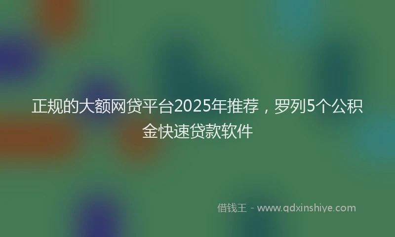 正规的大额网贷平台2025年推荐，罗列5个公积金快速贷款软件