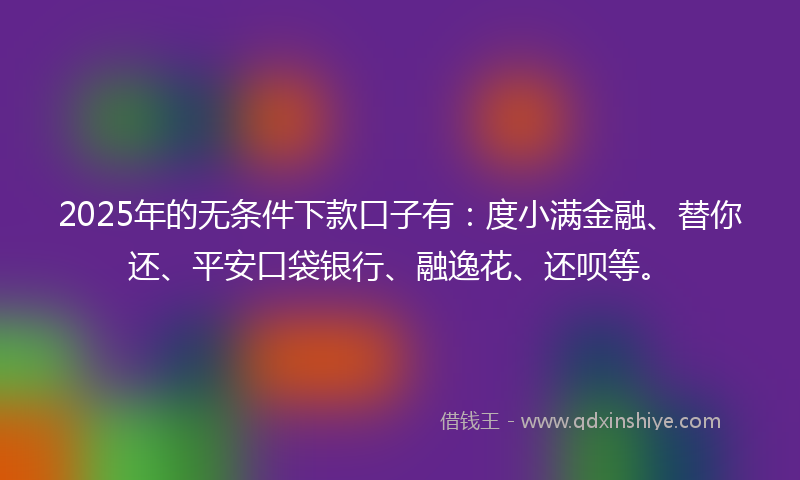 2025年的无条件下款口子有：度小满金融、替你还、平安口袋银行、融逸花、还呗等。