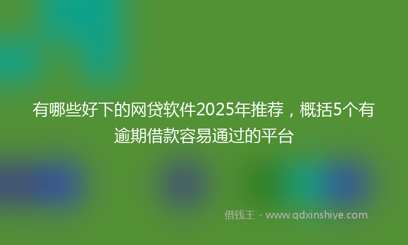 有哪些好下的网贷软件2025年推荐，概括5个有逾期借款容易通过的平台