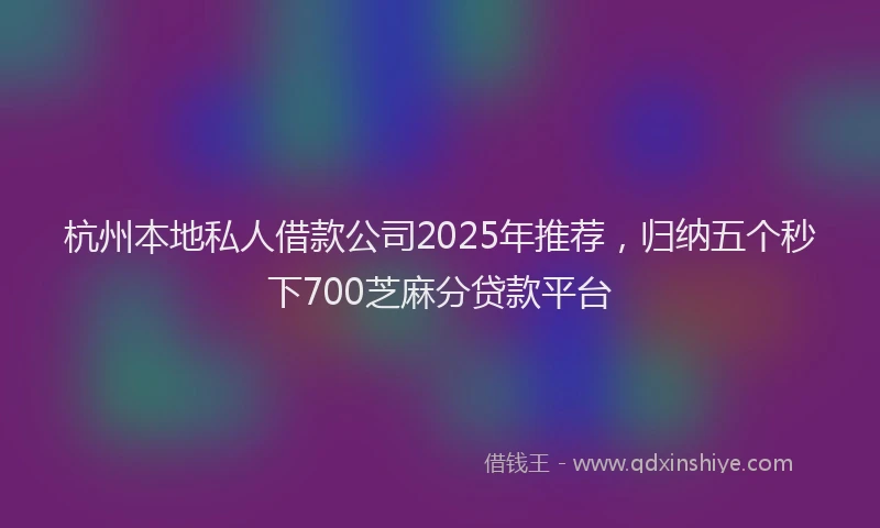杭州本地私人借款公司2025年推荐，归纳五个秒下700芝麻分贷款平台