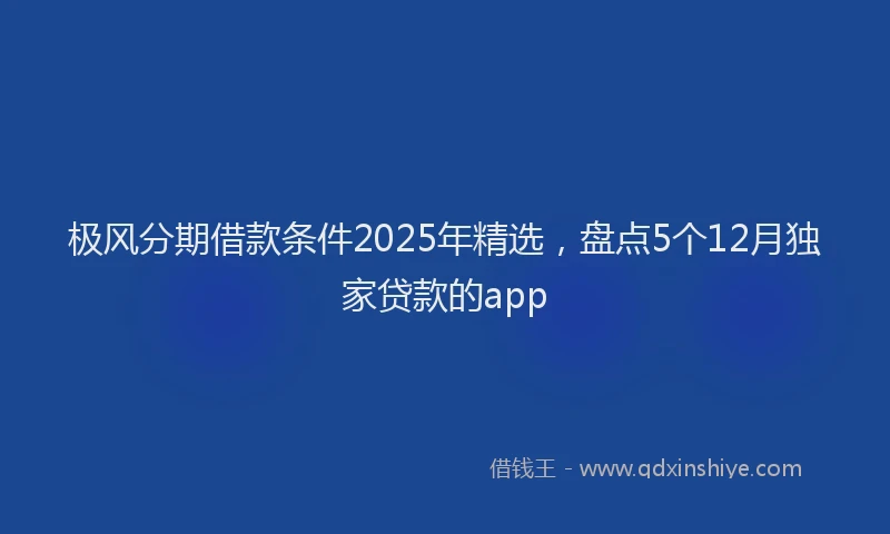 极风分期借款条件2025年精选，盘点5个12月独家贷款的app