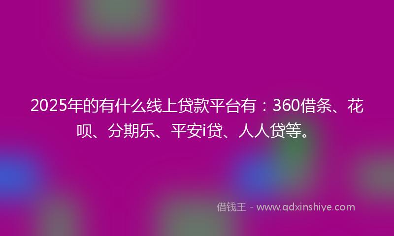 2025年的有什么线上贷款平台有：360借条、花呗、分期乐、平安i贷、人人贷等。