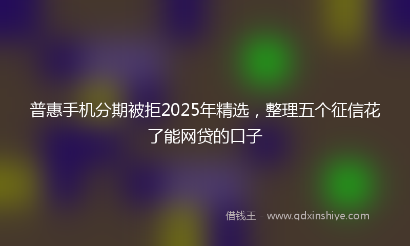 普惠手机分期被拒2025年精选，整理五个征信花了能网贷的口子
