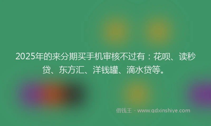 2025年的来分期买手机审核不过有：花呗、读秒贷、东方汇、洋钱罐、滴水贷等。