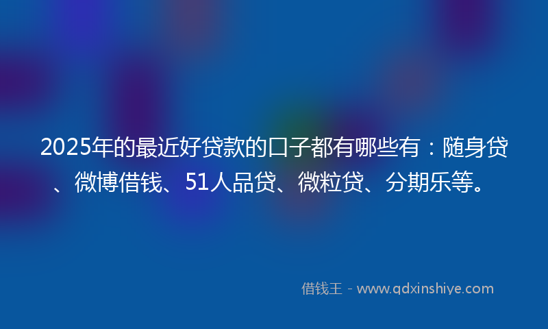 2025年的最近好贷款的口子都有哪些有：随身贷、微博借钱、51人品贷、微粒贷、分期乐等。