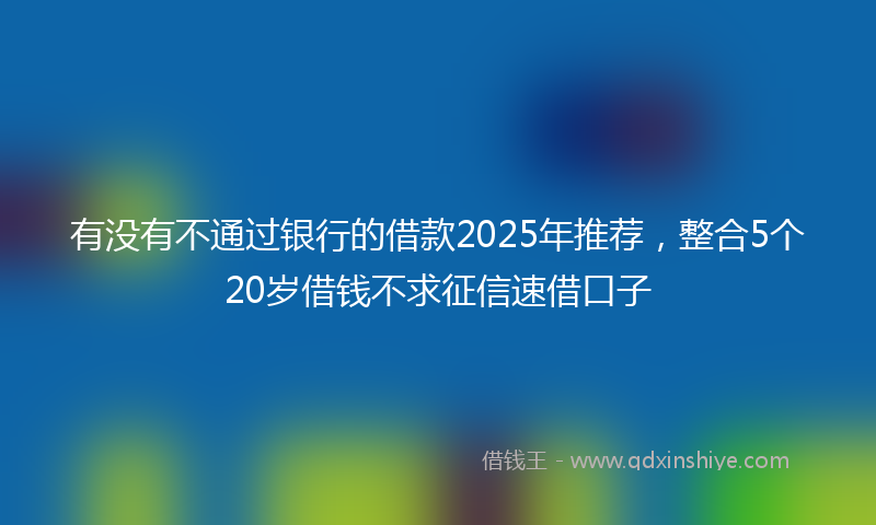 有没有不通过银行的借款2025年推荐，整合5个20岁借钱不求征信速借口子