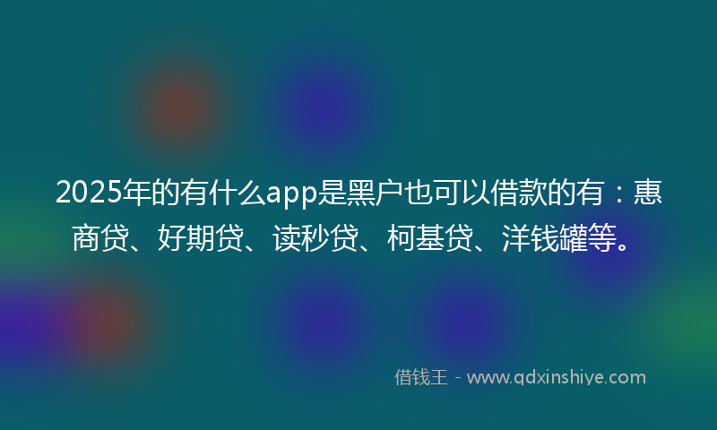 2025年的有什么app是黑户也可以借款的有：惠商贷、好期贷、读秒贷、柯基贷、洋钱罐等。