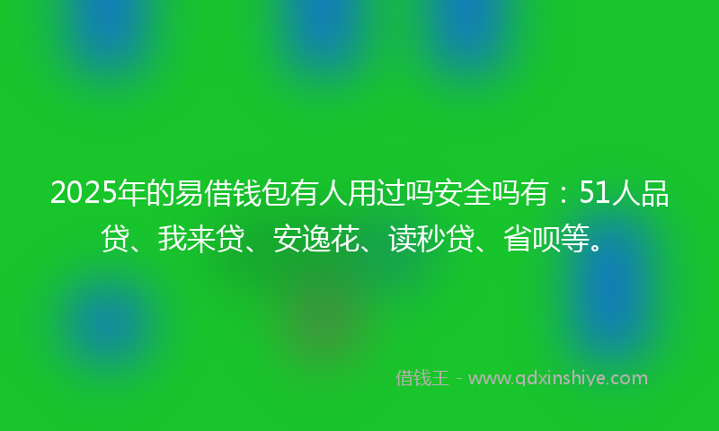 2025年的易借钱包有人用过吗安全吗有：51人品贷、我来贷、安逸花、读秒贷、省呗等。