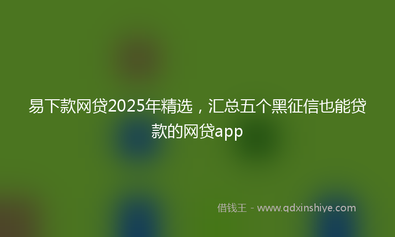 易下款网贷2025年精选，汇总五个黑征信也能贷款的网贷app