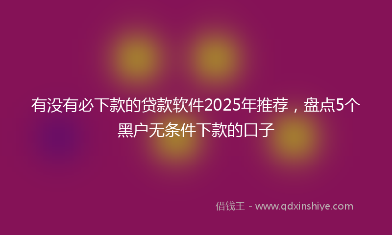 有没有必下款的贷款软件2025年推荐，盘点5个黑户无条件下款的口子