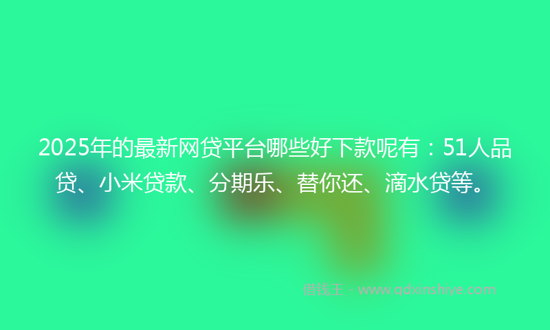 2025年的最新网贷平台哪些好下款呢有：51人品贷、小米贷款、分期乐、替你还、滴水贷等。