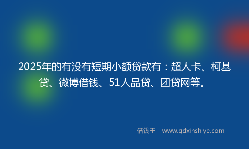 2025年的有没有短期小额贷款有：超人卡、柯基贷、微博借钱、51人品贷、团贷网等。