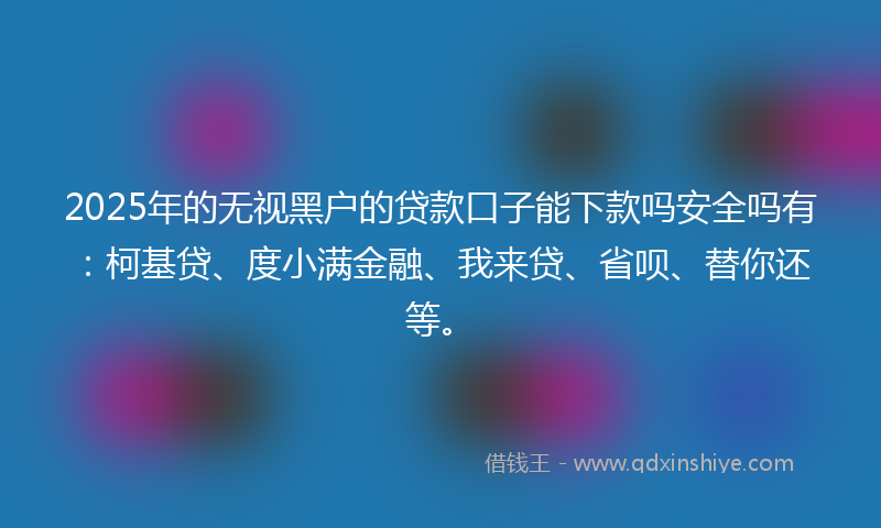 2025年的无视黑户的贷款口子能下款吗安全吗有：柯基贷、度小满金融、我来贷、省呗、替你还等。