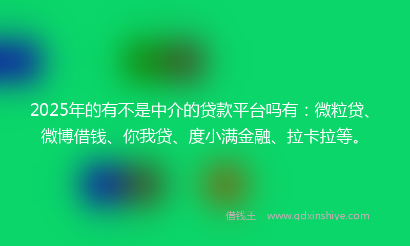 2025年的有不是中介的贷款平台吗有：微粒贷、微博借钱、你我贷、度小满金融、拉卡拉等。