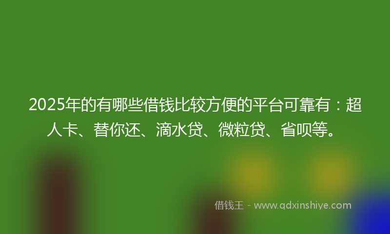 2025年的有哪些借钱比较方便的平台可靠有：超人卡、替你还、滴水贷、微粒贷、省呗等。