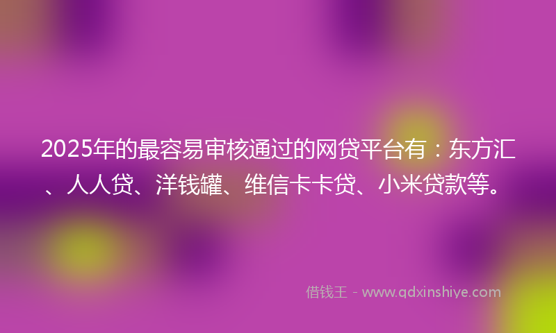 2025年的最容易审核通过的网贷平台有：东方汇、人人贷、洋钱罐、维信卡卡贷、小米贷款等。