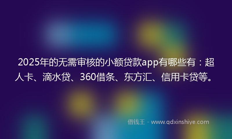 2025年的无需审核的小额贷款app有哪些有：超人卡、滴水贷、360借条、东方汇、信用卡贷等。