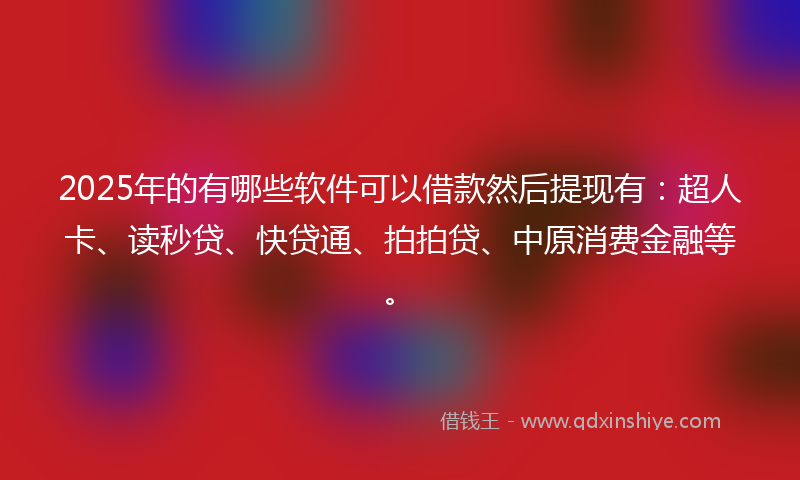 2025年的有哪些软件可以借款然后提现有：超人卡、读秒贷、快贷通、拍拍贷、中原消费金融等。