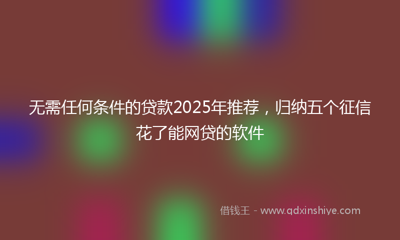 无需任何条件的贷款2025年推荐，归纳五个征信花了能网贷的软件